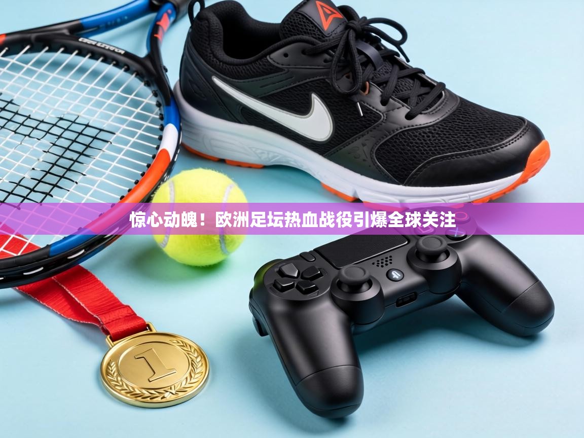 惊心动魄!欧洲足坛热血战役引爆全球关注 第1张