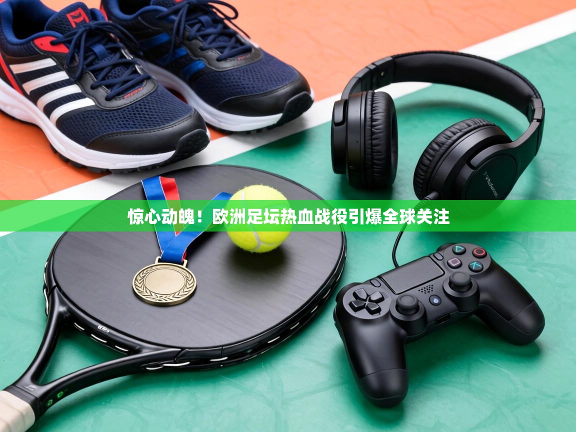 惊心动魄!欧洲足坛热血战役引爆全球关注 第2张